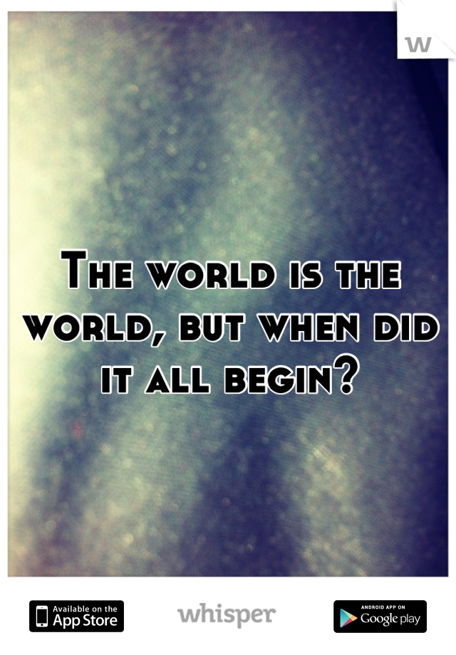 The world is the world, but when did it all begin?