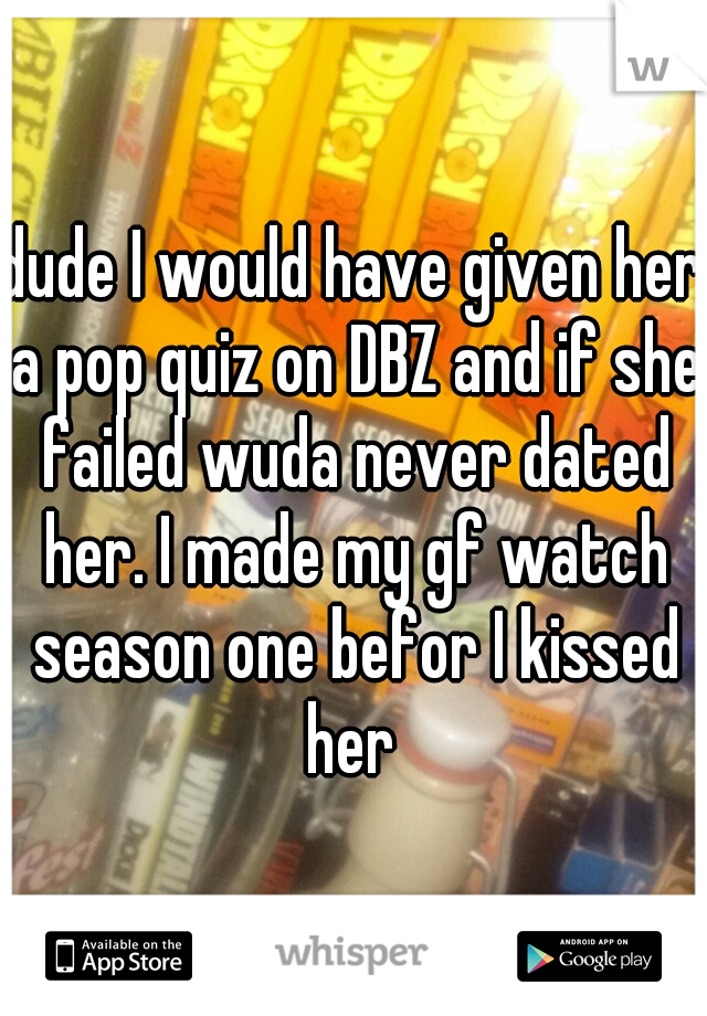 dude I would have given her a pop quiz on DBZ and if she failed wuda never dated her. I made my gf watch season one befor I kissed her 