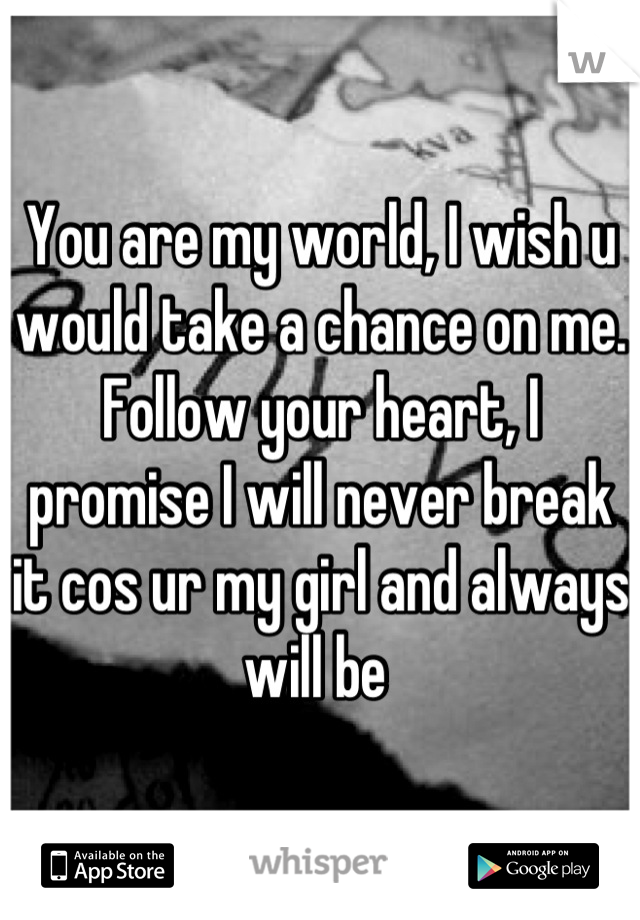 You are my world, I wish u would take a chance on me. Follow your heart, I promise I will never break it cos ur my girl and always will be 