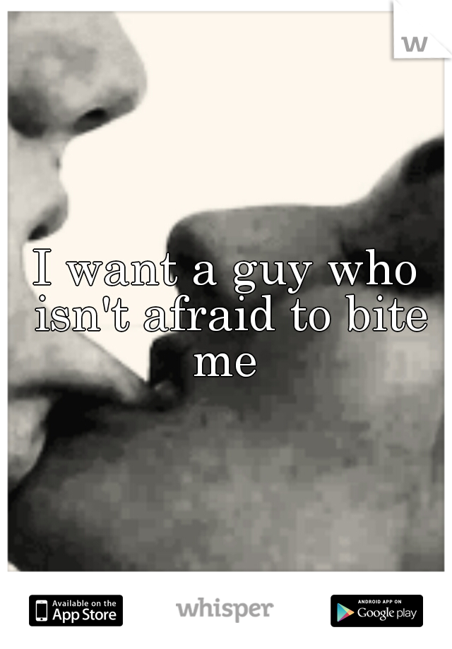 I want a guy who isn't afraid to bite me 