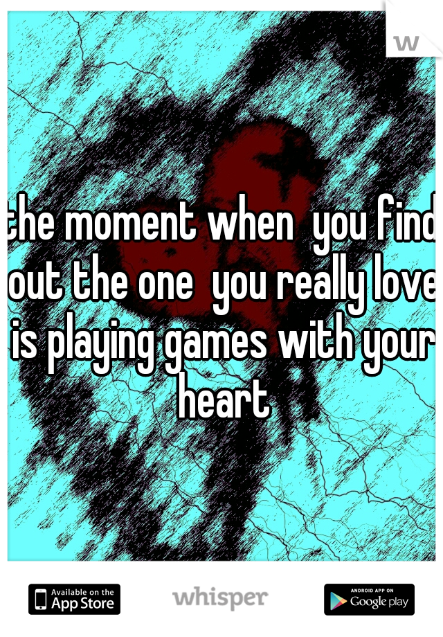 the moment when  you find out the one  you really love is playing games with your heart