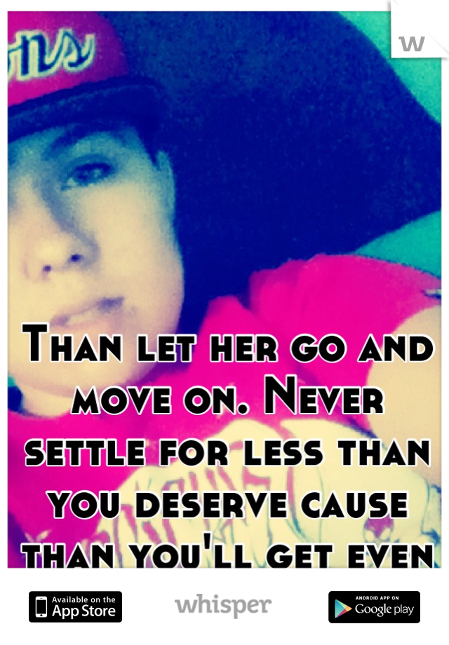 Than let her go and move on. Never settle for less than you deserve cause than you'll get even less than you settled for! 