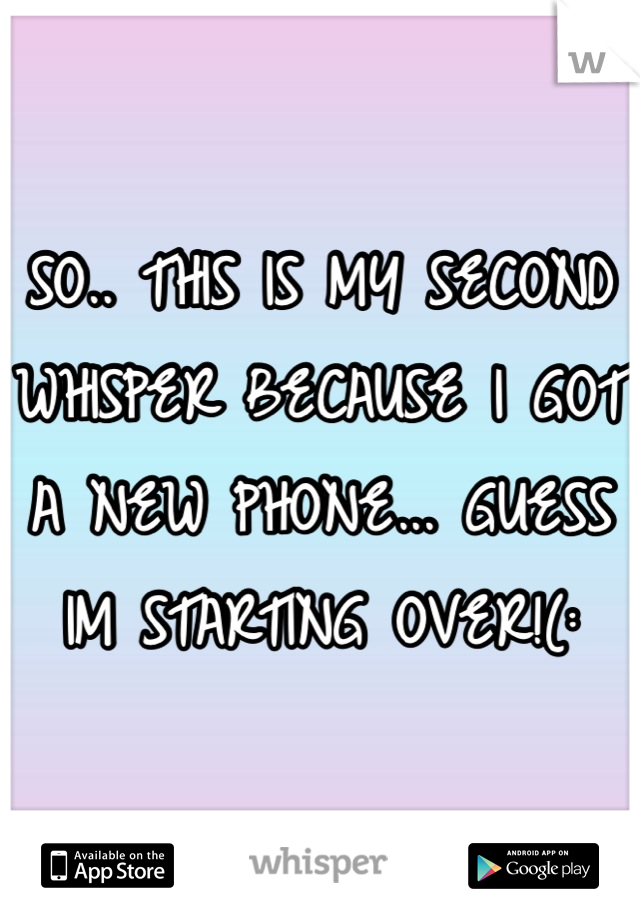 SO.. THIS IS MY SECOND WHISPER BECAUSE I GOT A NEW PHONE... GUESS IM STARTING OVER!(: