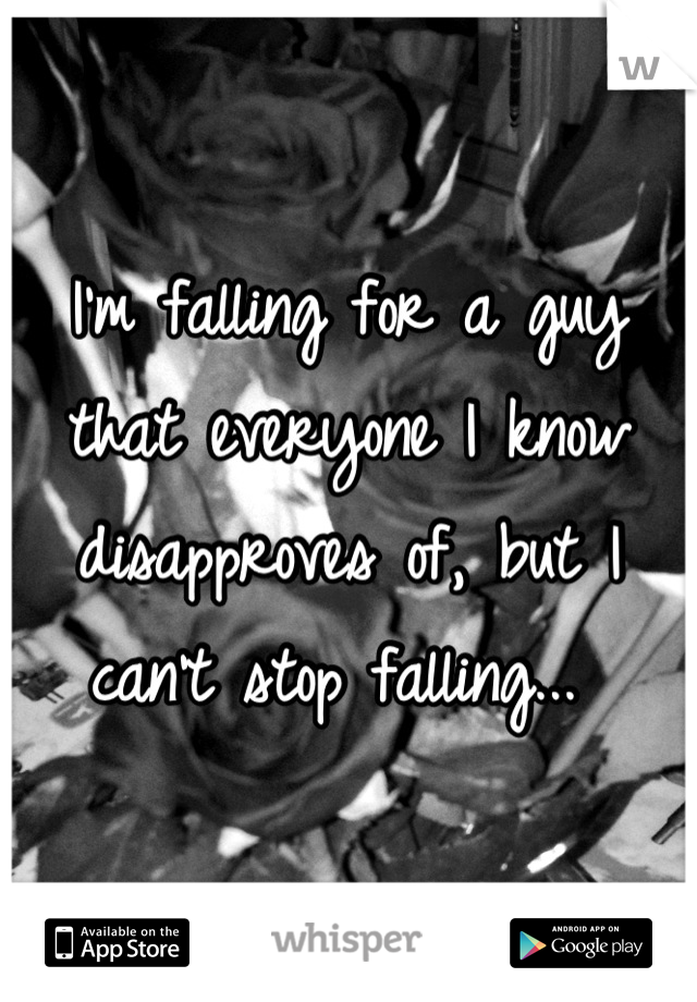 I'm falling for a guy that everyone I know disapproves of, but I can't stop falling... 