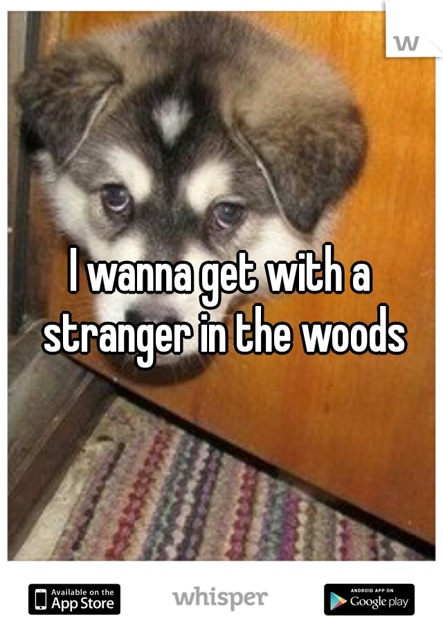 I wanna get with a stranger in the woods