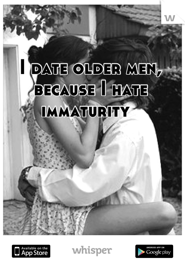 I date older men, because I hate immaturity  