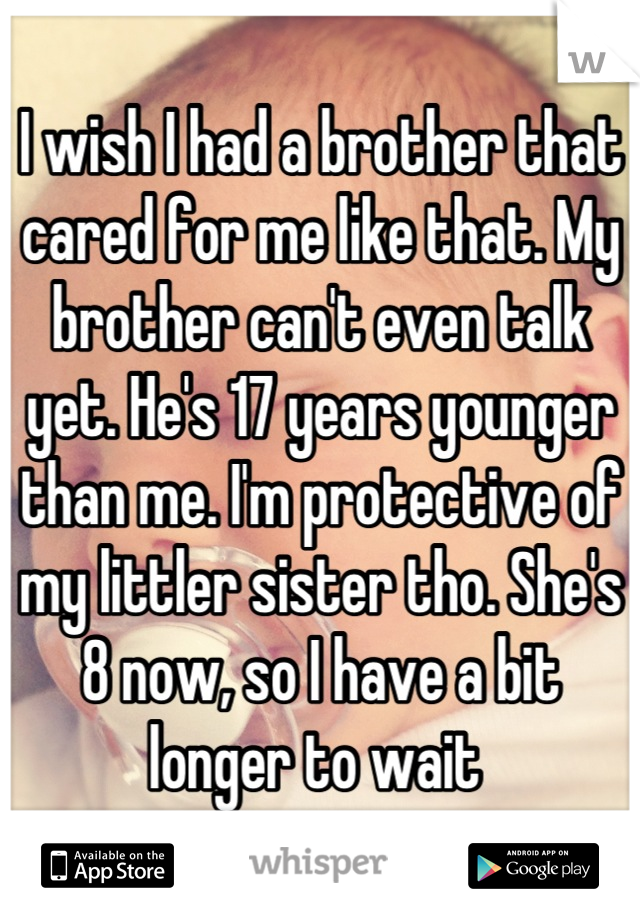 I wish I had a brother that cared for me like that. My brother can't even talk yet. He's 17 years younger than me. I'm protective of my littler sister tho. She's 8 now, so I have a bit longer to wait 