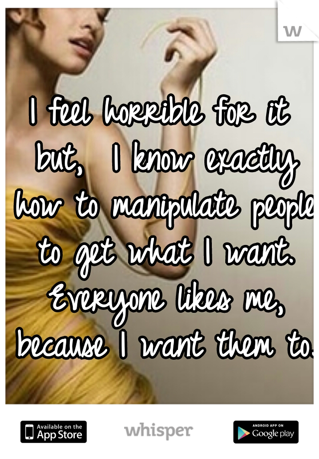 I feel horrible for it but,  I know exactly how to manipulate people to get what I want. Everyone likes me, because I want them to. 