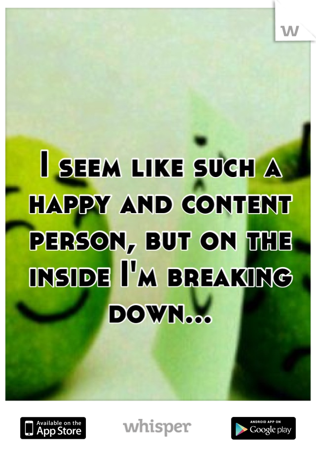 I seem like such a happy and content person, but on the inside I'm breaking down...