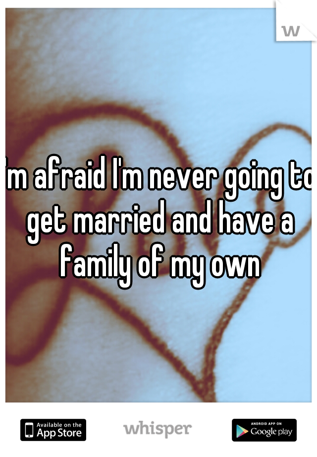 I'm afraid I'm never going to get married and have a family of my own