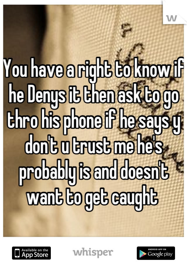 You have a right to know if he Denys it then ask to go thro his phone if he says y don't u trust me he's probably is and doesn't want to get caught 