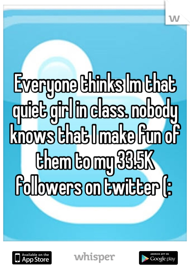 Everyone thinks Im that quiet girl in class. nobody knows that I make fun of them to my 33.5K followers on twitter (: 