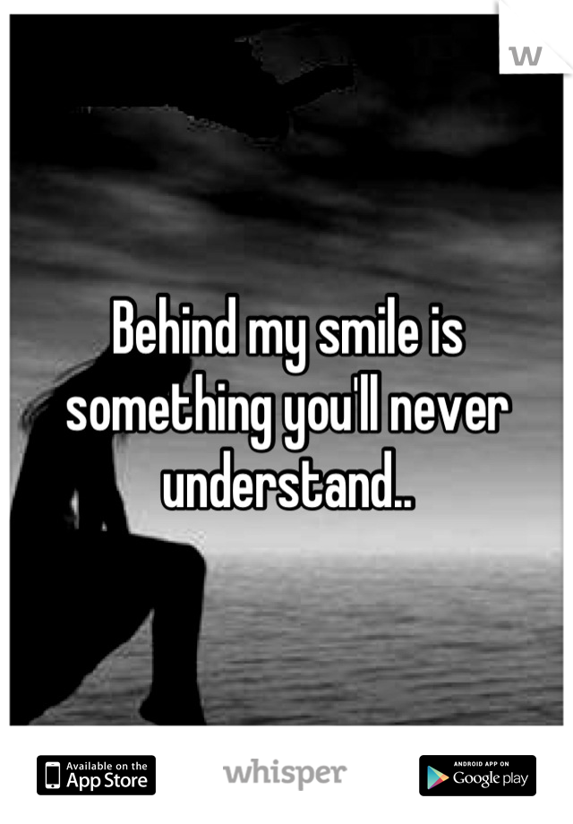 Behind my smile is something you'll never understand..