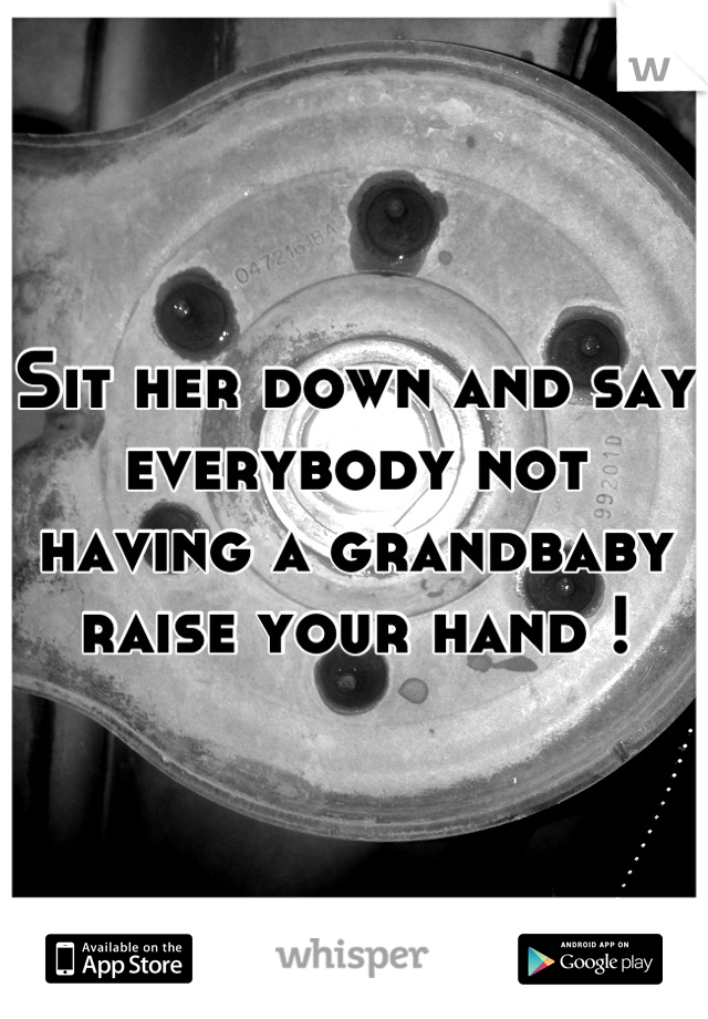 Sit her down and say everybody not having a grandbaby raise your hand !