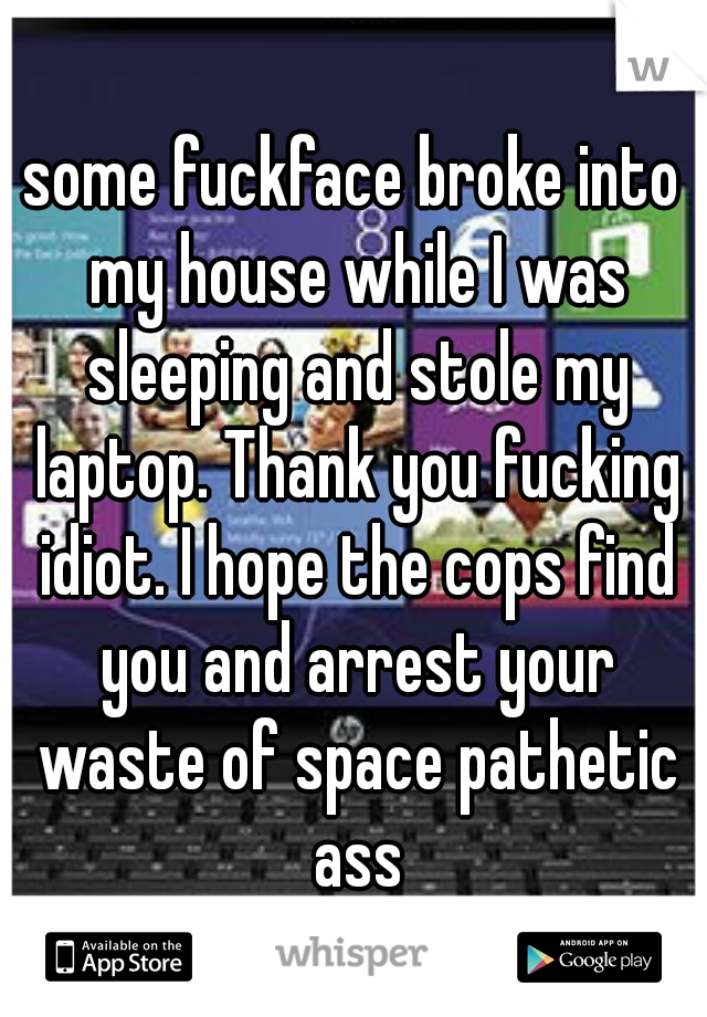 some fuckface broke into my house while I was sleeping and stole my laptop. Thank you fucking idiot. I hope the cops find you and arrest your waste of space pathetic ass