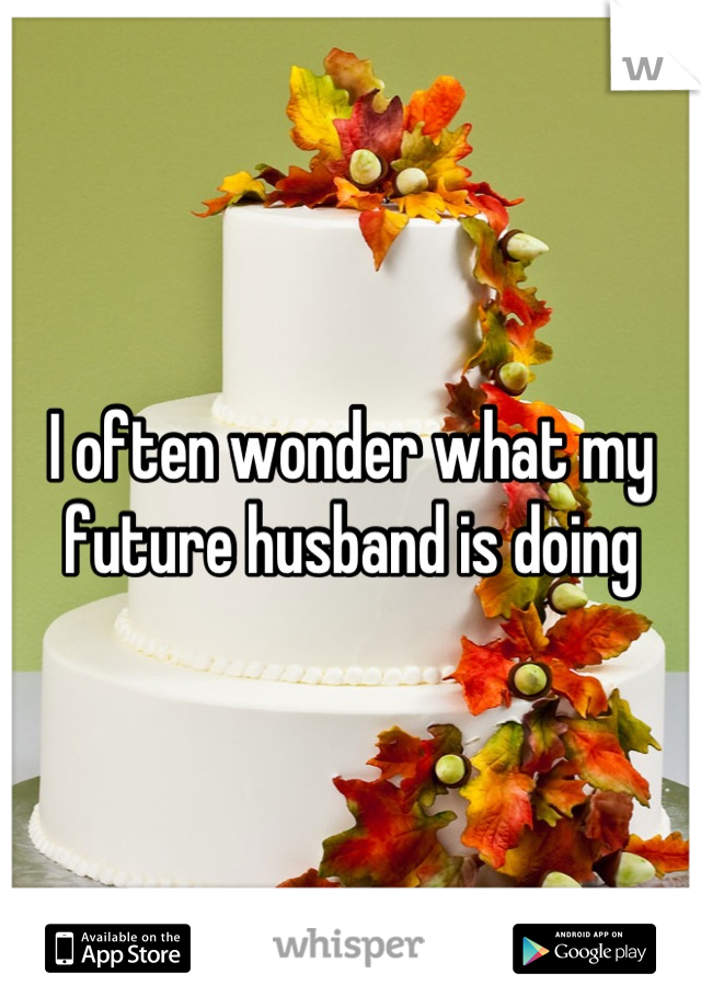 I often wonder what my future husband is doing