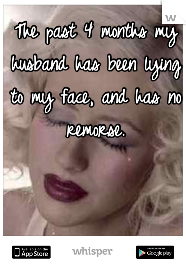 The past 4 months my husband has been lying to my face, and has no remorse.