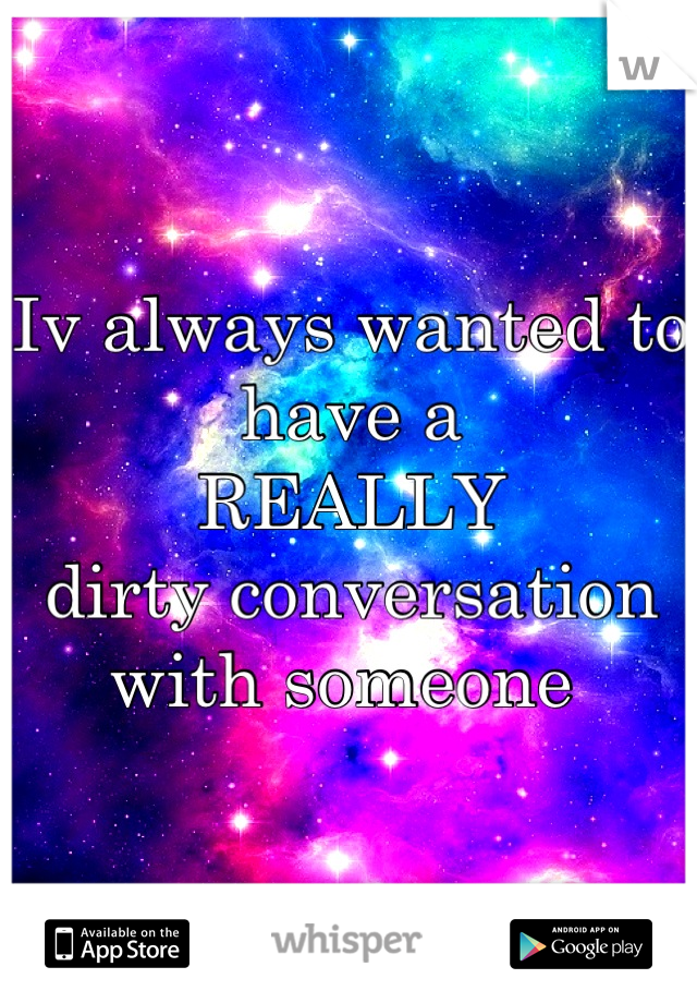 Iv always wanted to have a 
REALLY 
dirty conversation with someone 
