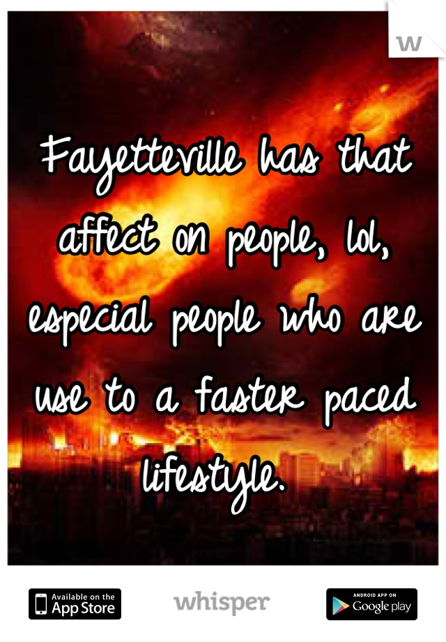 Fayetteville has that affect on people, lol, especial people who are use to a faster paced lifestyle. 
