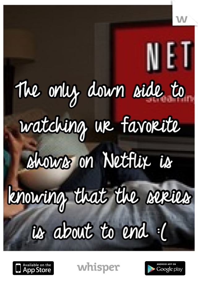 The only down side to watching ur favorite shows on Netflix is knowing that the series is about to end :(