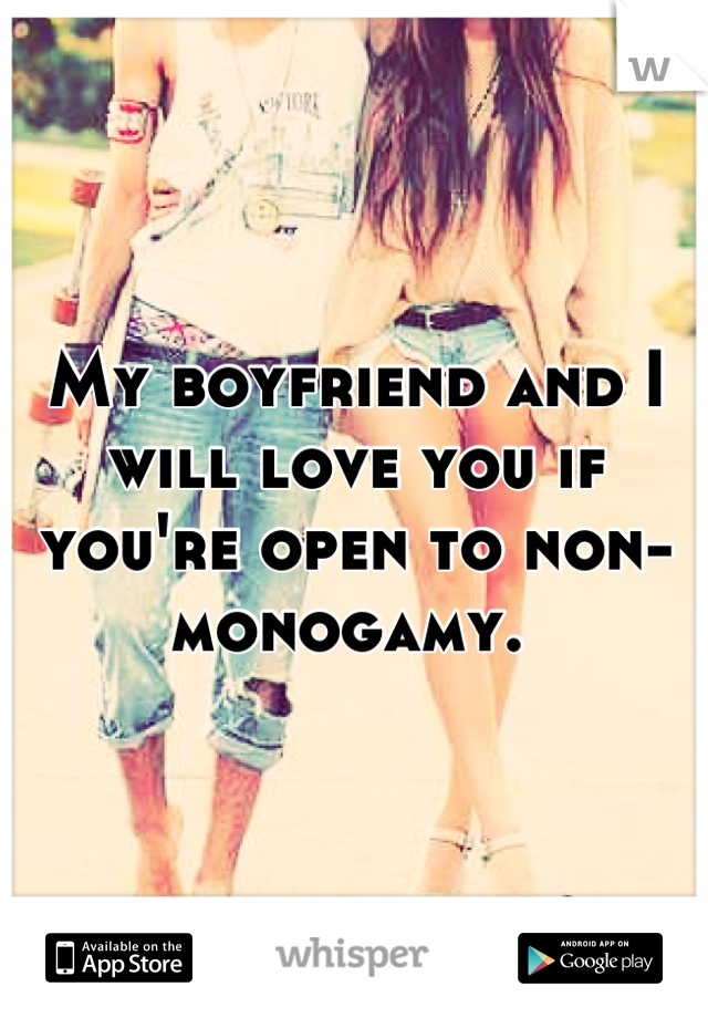 My boyfriend and I will love you if you're open to non-monogamy. 