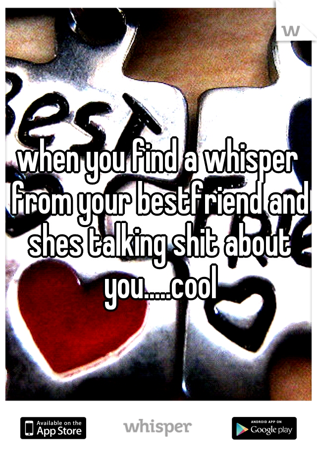 when you find a whisper from your bestfriend and shes talking shit about you.....cool
