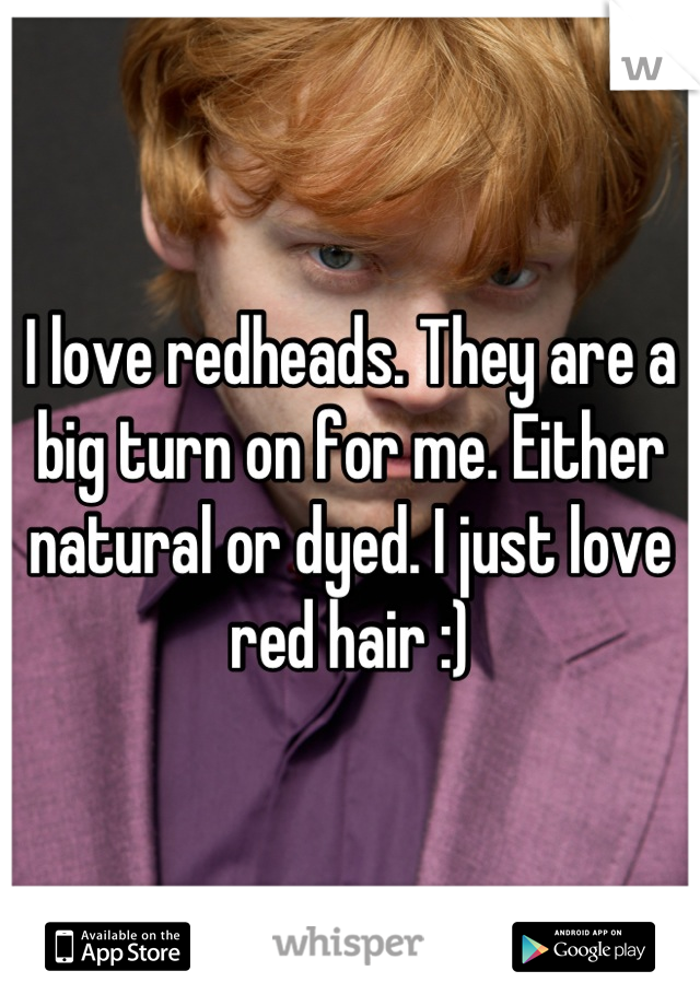 I love redheads. They are a big turn on for me. Either natural or dyed. I just love red hair :)