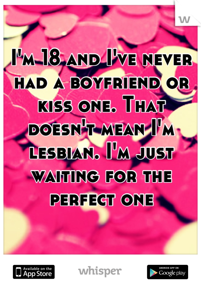 I'm 18 and I've never had a boyfriend or kiss one. That doesn't mean I'm lesbian. I'm just waiting for the perfect one