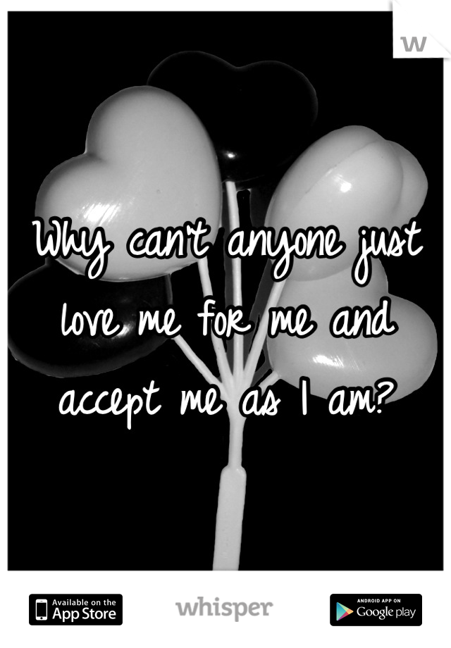 Why can't anyone just love me for me and accept me as I am?