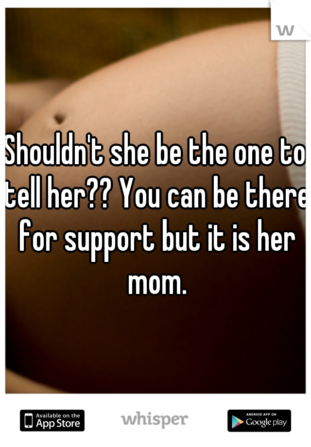 Shouldn't she be the one to tell her?? You can be there for support but it is her mom.