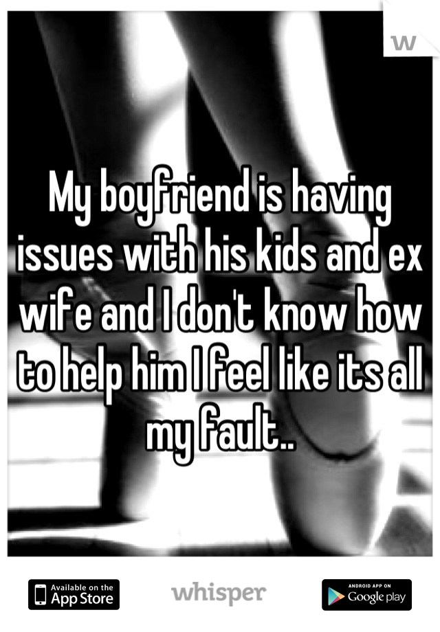 My boyfriend is having issues with his kids and ex wife and I don't know how to help him I feel like its all my fault..