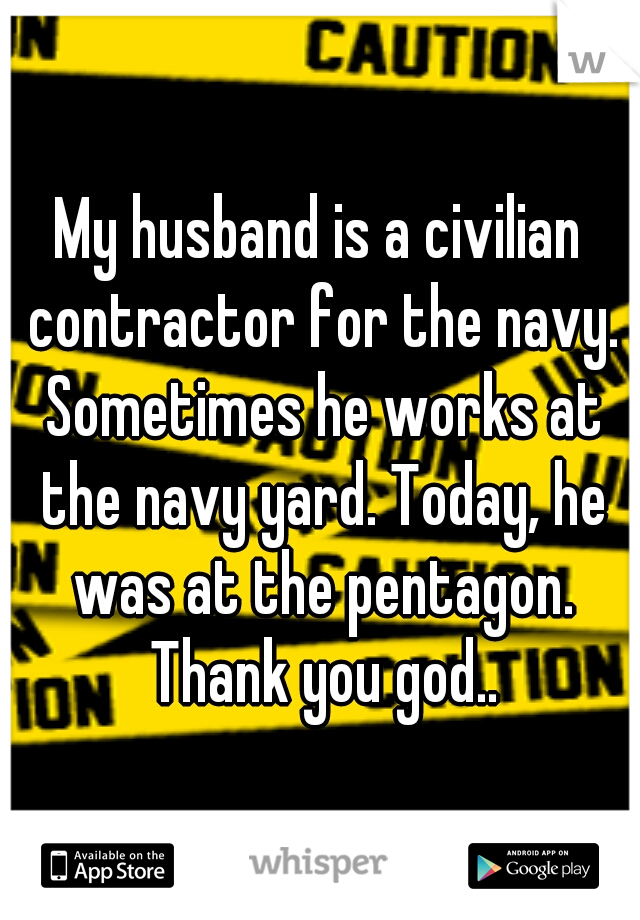 My husband is a civilian contractor for the navy. Sometimes he works at the navy yard. Today, he was at the pentagon. Thank you god..