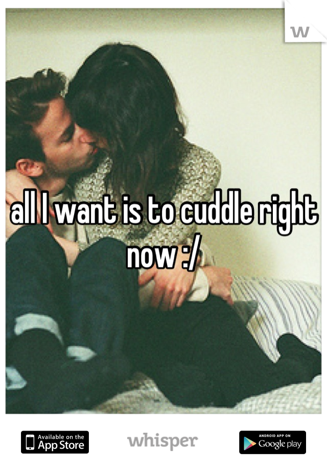all I want is to cuddle right now :/