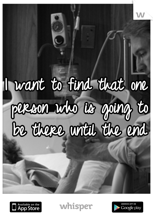 I want to find that one person who is going to be there until the end