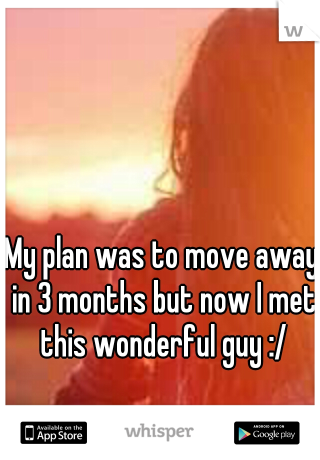 My plan was to move away in 3 months but now I met this wonderful guy :/