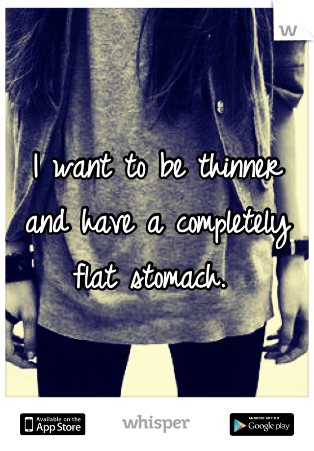 I want to be thinner and have a completely flat stomach. 