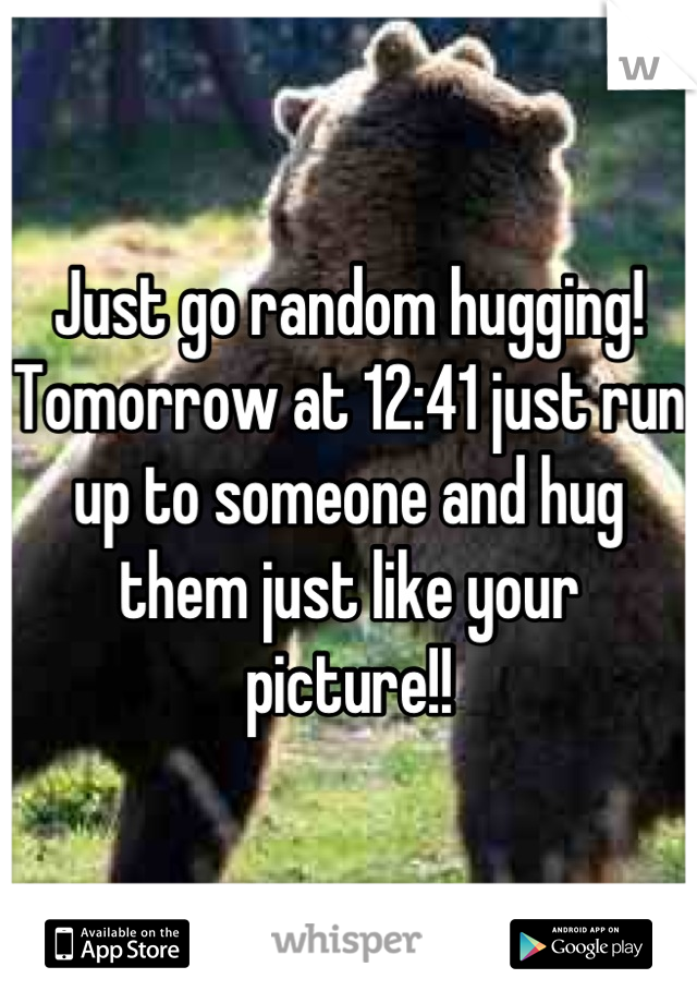 Just go random hugging! Tomorrow at 12:41 just run up to someone and hug them just like your picture!!