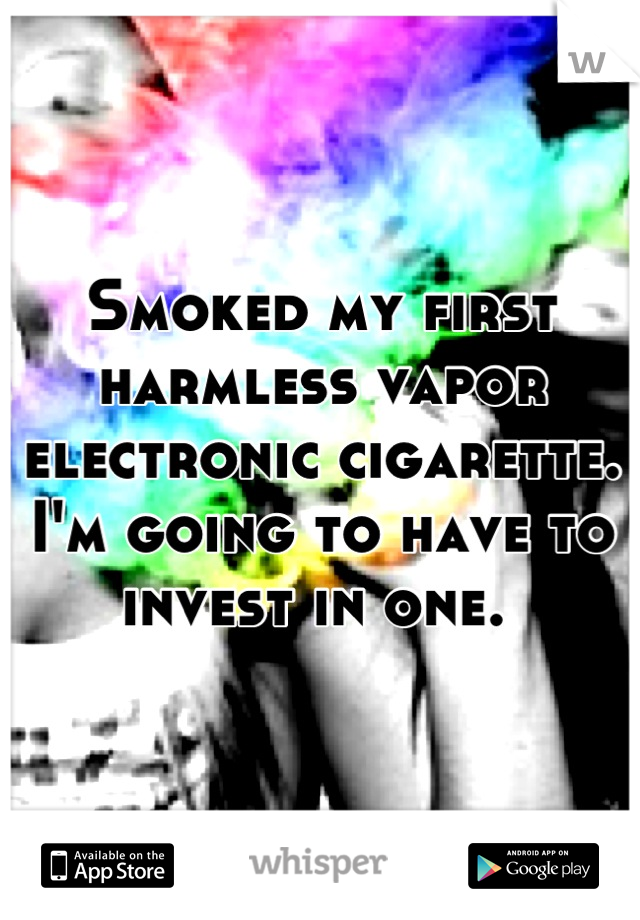 Smoked my first harmless vapor electronic cigarette. I'm going to have to invest in one. 