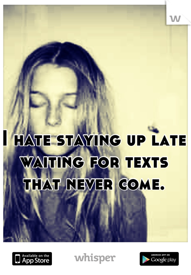 I hate staying up late waiting for texts that never come.