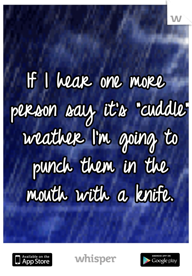If I hear one more person say it's "cuddle" weather I'm going to punch them in the mouth with a knife.