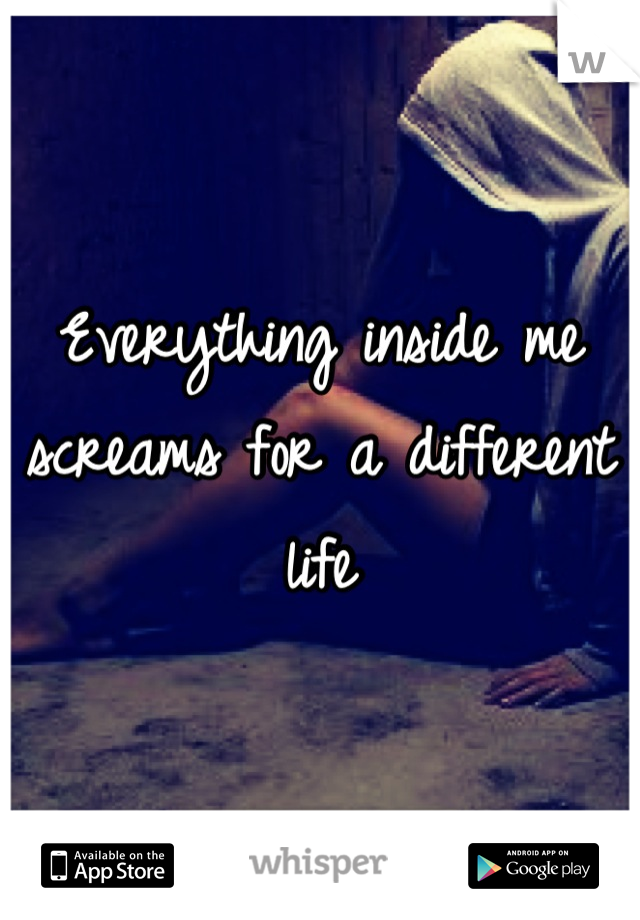 Everything inside me screams for a different life