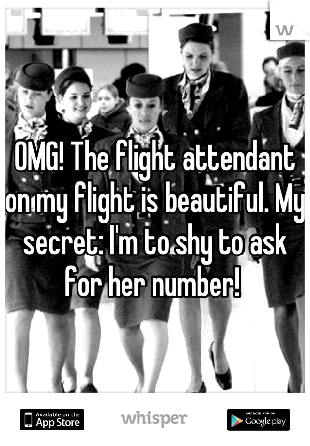 OMG! The flight attendant on my flight is beautiful. My secret: I'm to shy to ask for her number! 
