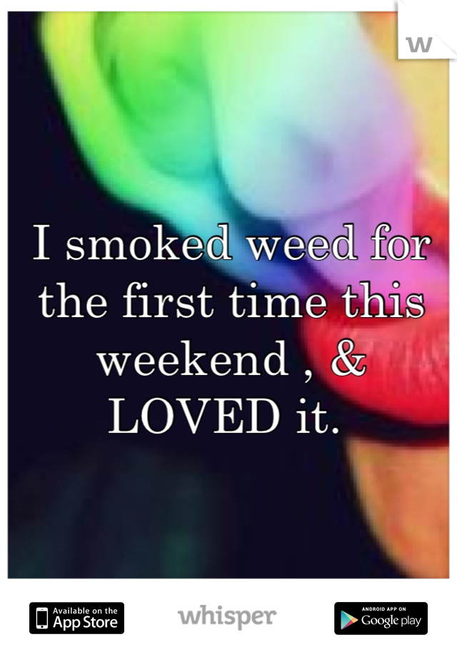 I smoked weed for the first time this weekend , & LOVED it. 