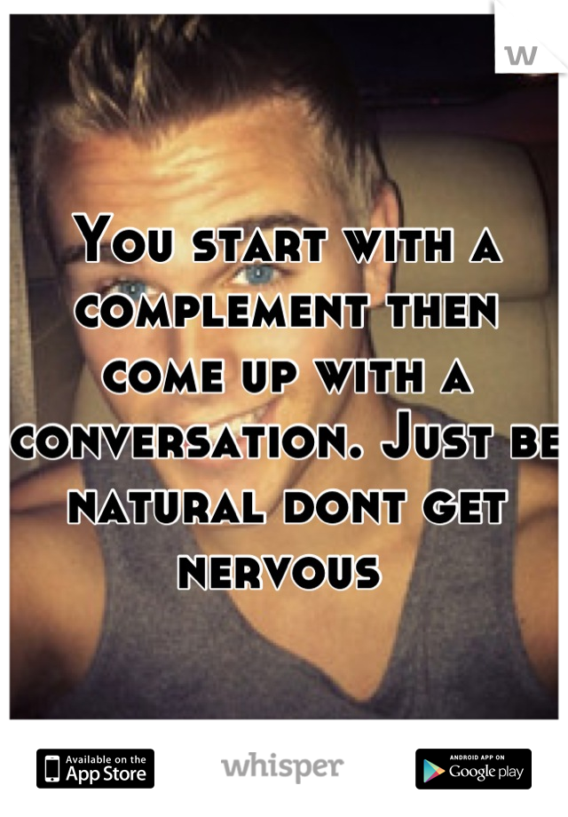 You start with a complement then come up with a conversation. Just be natural dont get nervous 