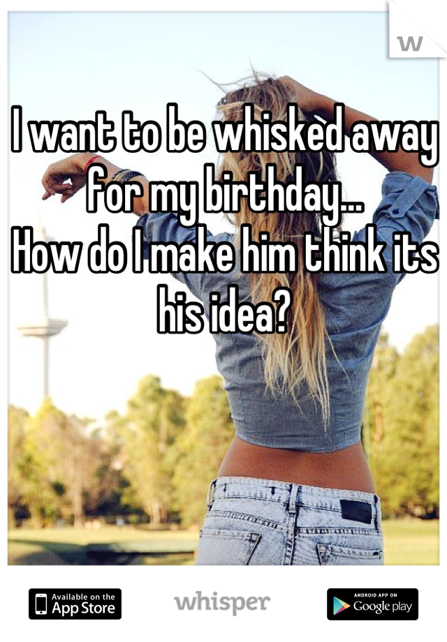 I want to be whisked away for my birthday...
How do I make him think its his idea?