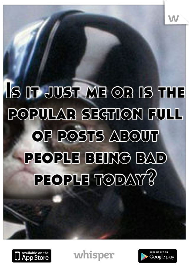 Is it just me or is the popular section full of posts about people being bad people today?