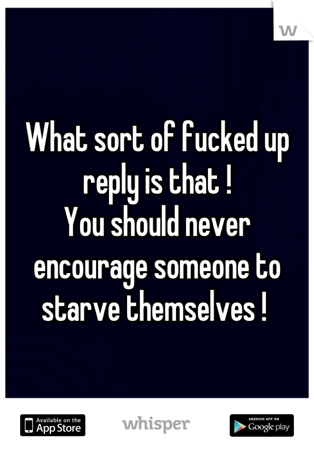 What sort of fucked up reply is that ! 
You should never encourage someone to starve themselves ! 