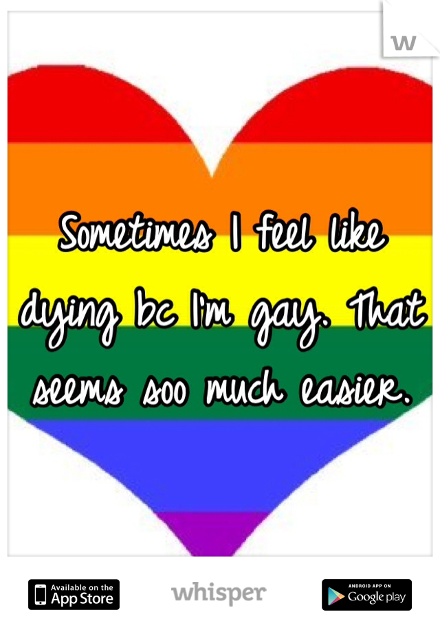 Sometimes I feel like dying bc I'm gay. That seems soo much easier. 