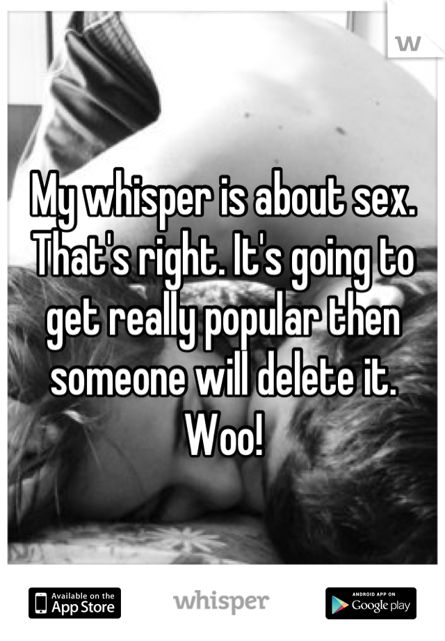 My whisper is about sex. That's right. It's going to get really popular then someone will delete it. Woo!
