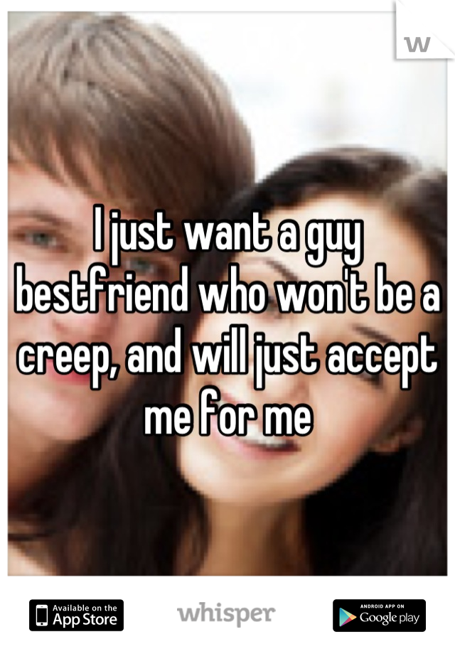 I just want a guy bestfriend who won't be a creep, and will just accept me for me
